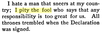 "I hate a man that sneers at my country; I pity the fool who says that any responsibility is too great for us."